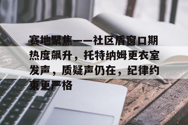 九游网页版-包含赛地聚焦——社区盾窗口期热度飙升，托特纳姆更衣室发声，质疑声仍在，纪律约束更严格的词条
